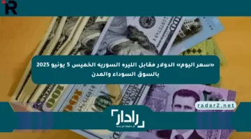 «سعر اليوم» الدولار مقابل الليرة السورية الخميس 5 يونيو 2025 بالسوق السوداء والمدن